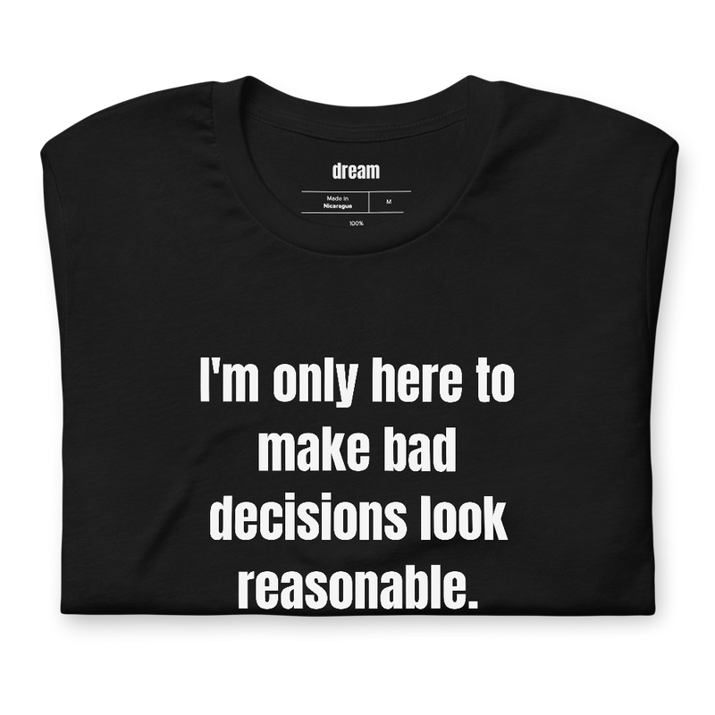 I'm only here to make bad decisions look reasonable.