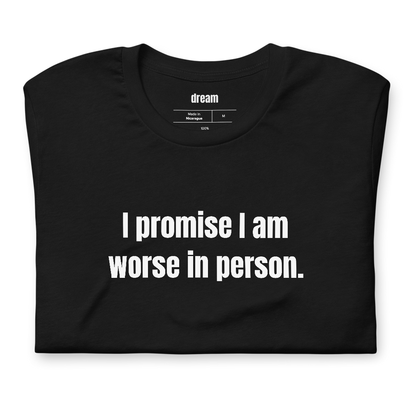 I promise I am worse in person.