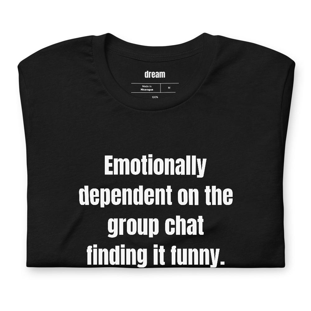 Emotionally dependent on the group chat finding it funny.