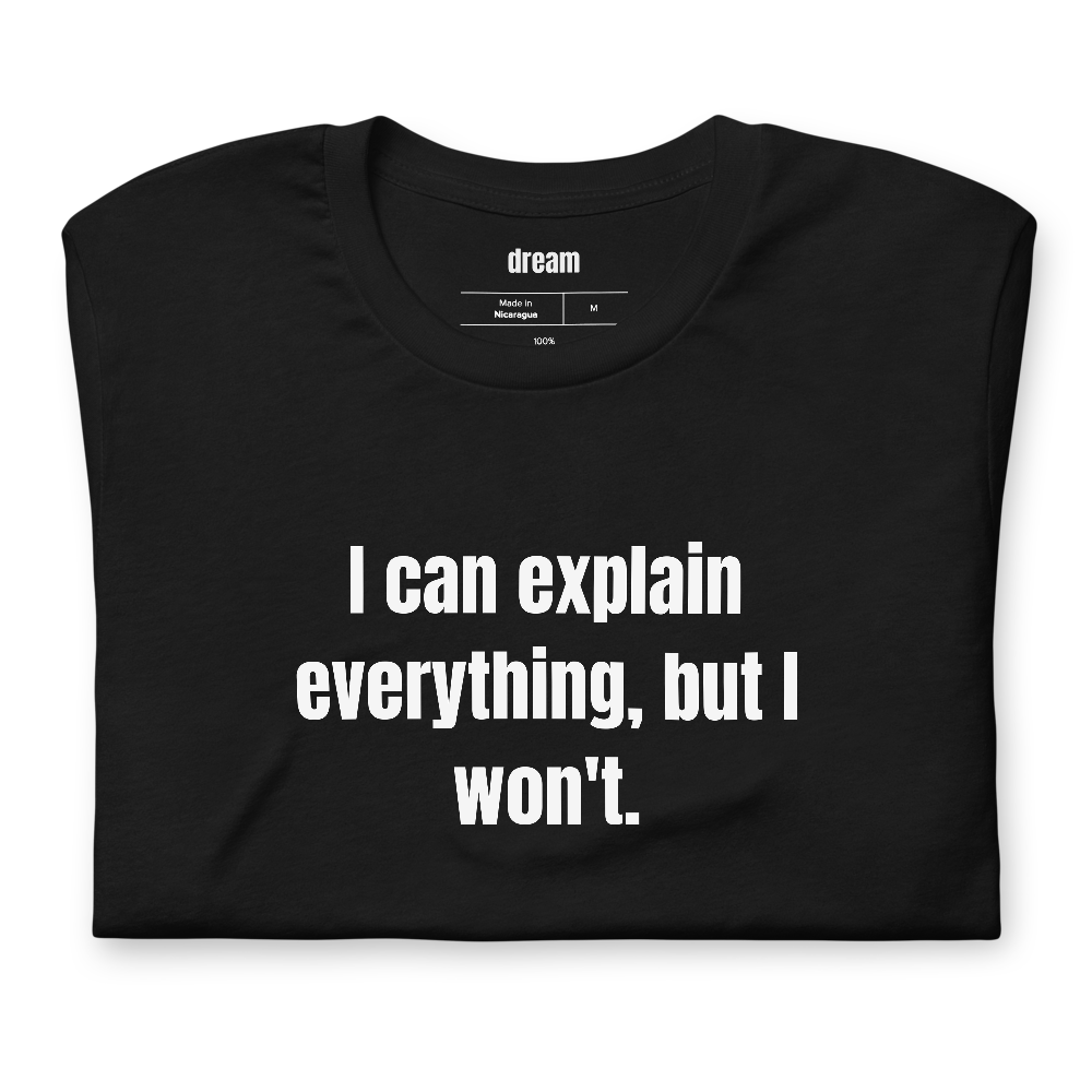 I can explain everything, but I won't.