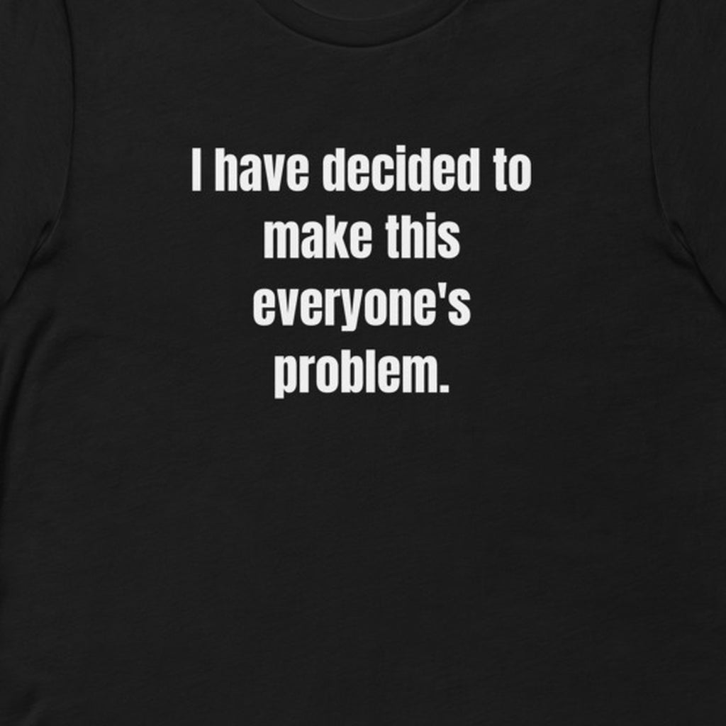 I have decided to make this everyone's problem. - Professional Bad Influence t-shirt