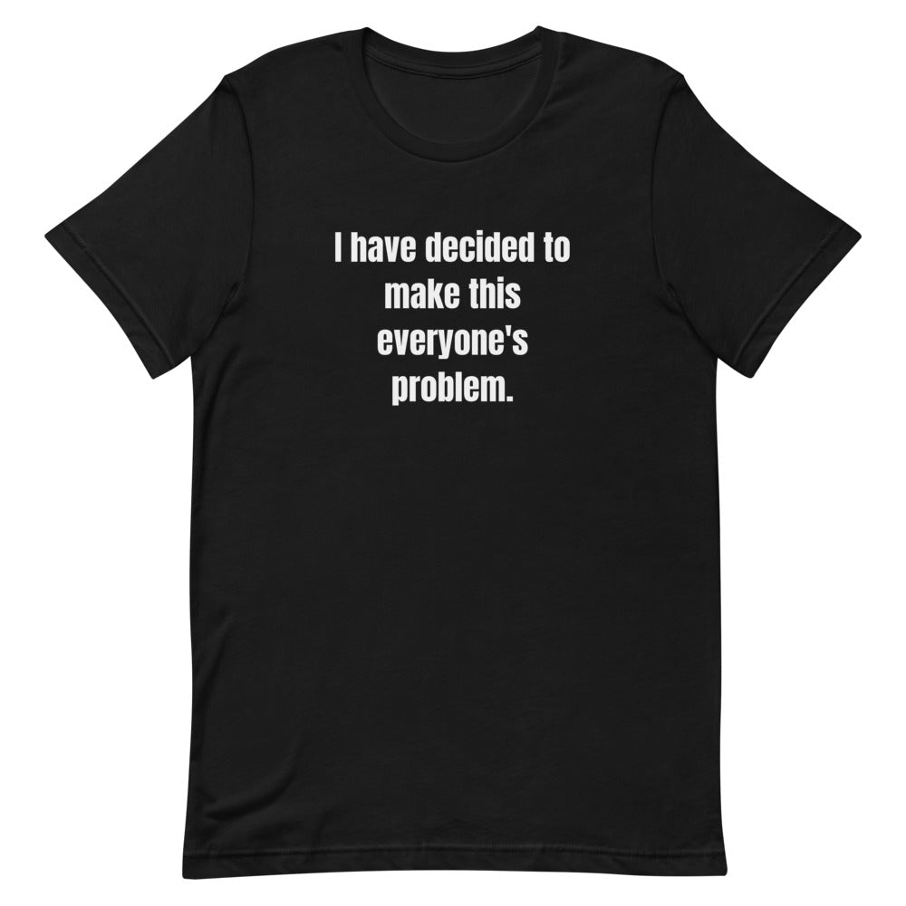 I have decided to make this everyone's problem. - Professional Bad Influence t-shirt