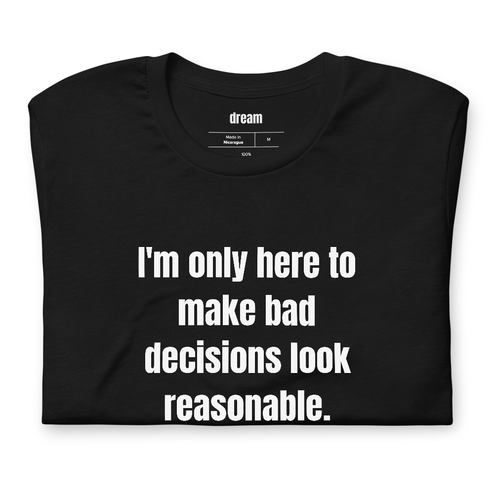 I'm only here to make bad decisions look reasonable.