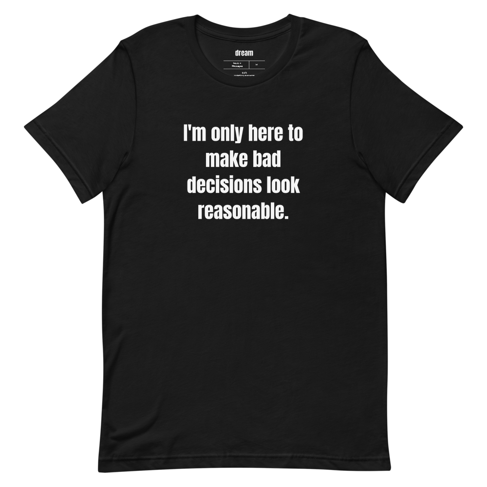 I'm only here to make bad decisions look reasonable.