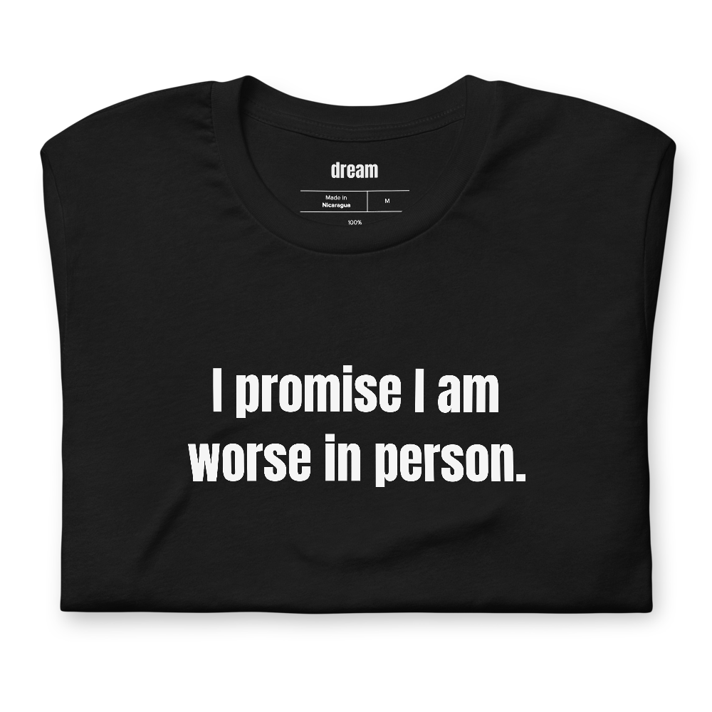 I promise I am worse in person.