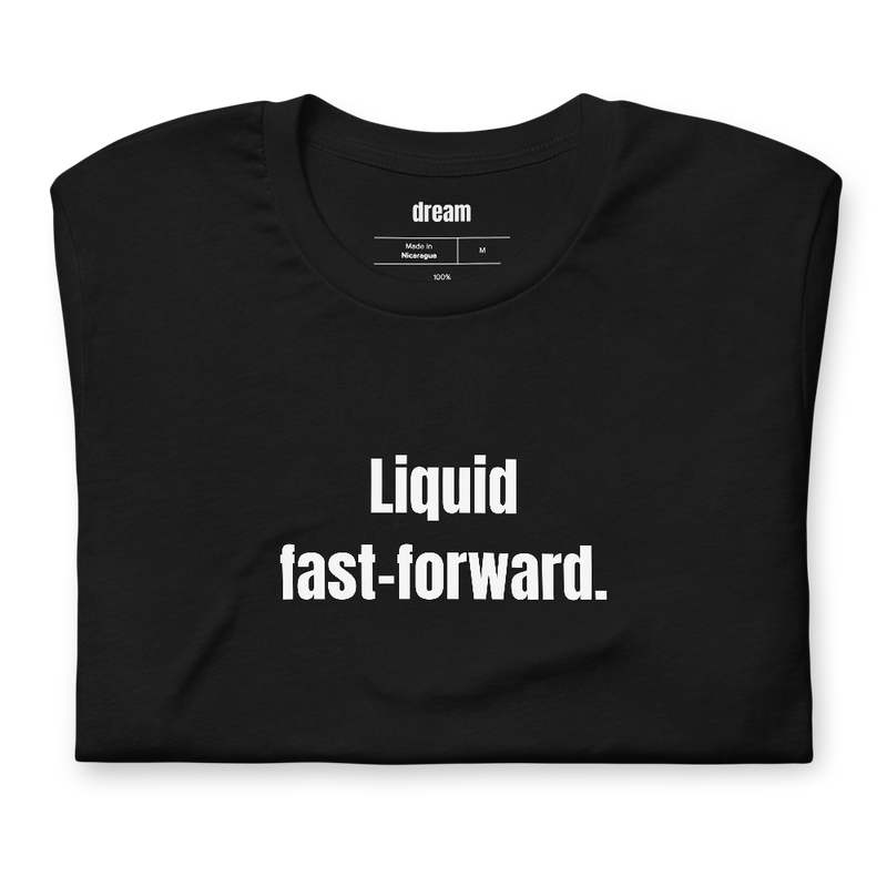 Liquid fast-forward.