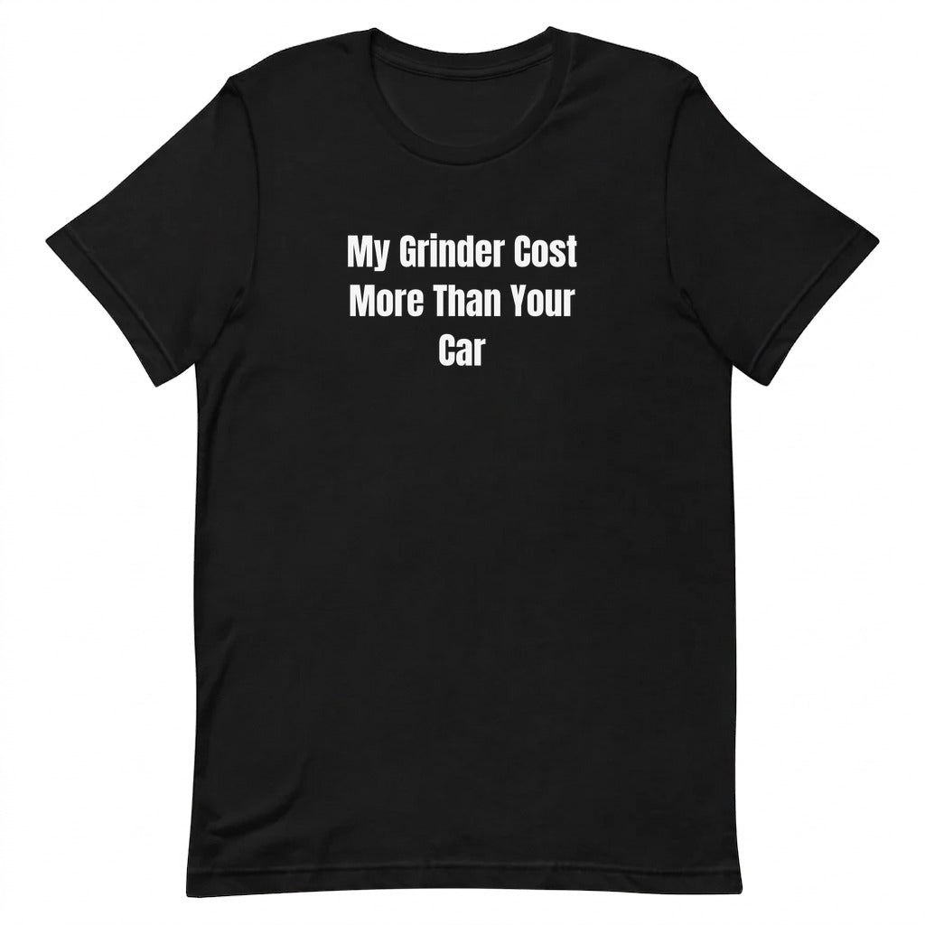 My Grinder Cost More Than Your Car - Coffee Snob t-shirt